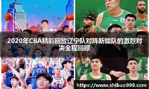 2020年CBA精彩回放辽宁队对阵新疆队的激烈对决全程回顾