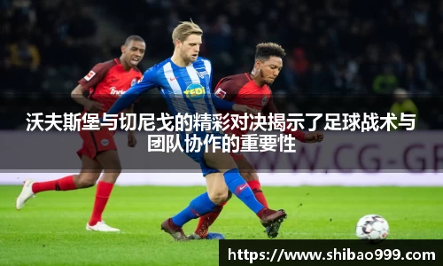 沃夫斯堡与切尼戈的精彩对决揭示了足球战术与团队协作的重要性